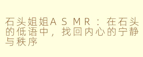 石头姐姐ASMR：在石头的低语中，找回内心的宁静与秩序