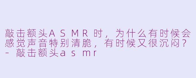 敲击额头ASMR时，为什么有时候会感觉声音特别清脆，有时候又很沉闷？-敲击额头asmr