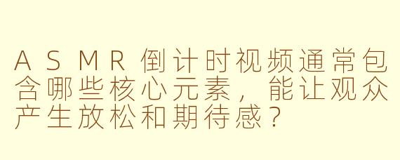 ASMR倒计时视频通常包含哪些核心元素,能让观众产生放松和期待感?