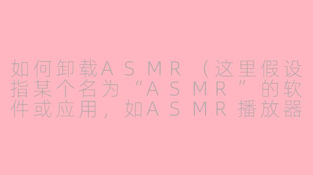 如何卸载ASMR(这里假设指某个名为“ASMR”的软件或应用,如ASMR播放器或相关程序)?-如何卸载asmr