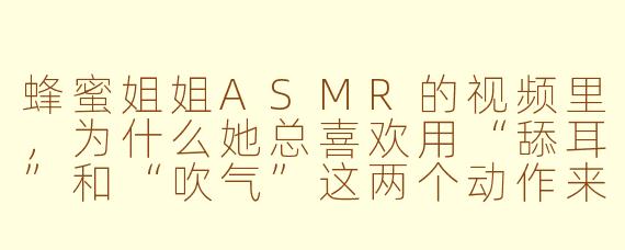 蜂蜜姐姐ASMR的视频里，为什么她总喜欢用“舔耳”和“吹气”这两个动作来开场？