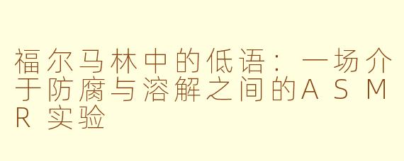 福尔马林中的低语：一场介于防腐与溶解之间的ASMR实验