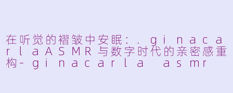 在听觉的褶皱中安眠:.ginacarlaASMR与数字时代的亲密感重构-ginacarla asmr