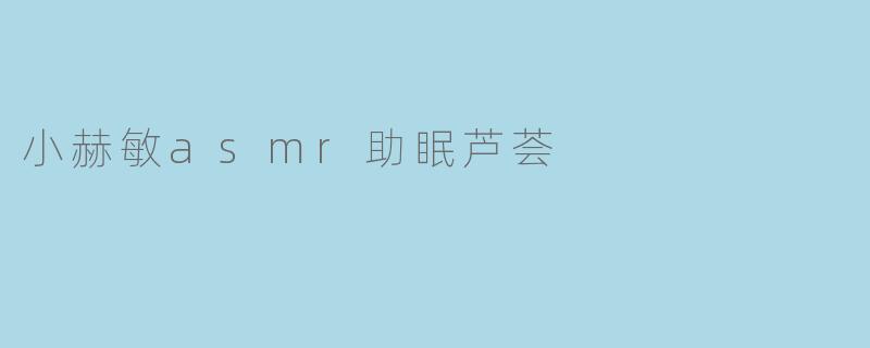 小赫敏asmr助眠芦荟