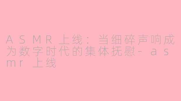 ASMR上线:当细碎声响成为数字时代的集体抚慰-asmr上线