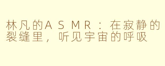林凡的ASMR:在寂静的裂缝里,听见宇宙的呼吸