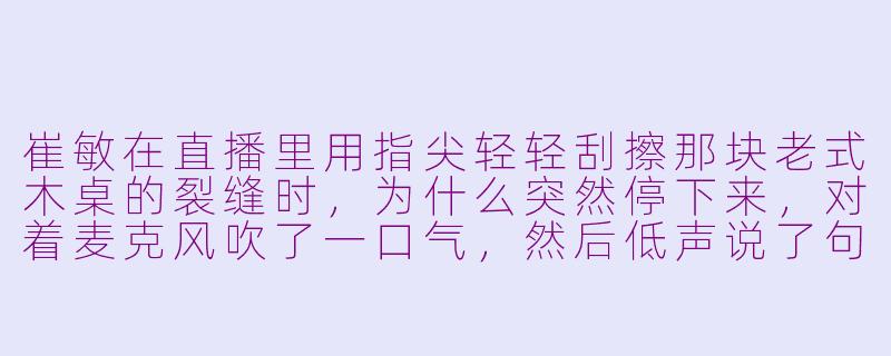 崔敏在直播里用指尖轻轻刮擦那块老式木桌的裂缝时，为什么突然停下来，对着麦克风吹了一口气，然后低声说了句“你听见了吗”？-asmr崔敏