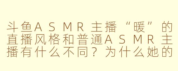 斗鱼ASMR主播“暖”的直播风格和普通ASMR主播有什么不同？为什么她的直播间总让人感觉特别“静”又特别“暖”？