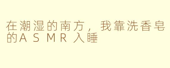 在潮湿的南方,我靠洗香皂的ASMR入睡