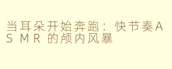 当耳朵开始奔跑:快节奏ASMR的颅内风暴