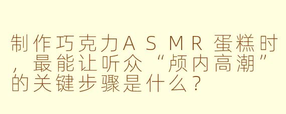 制作巧克力ASMR蛋糕时,最能让听众“颅内高潮”的关键步骤是什么?