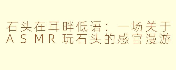 石头在耳畔低语:一场关于ASMR玩石头的感官漫游