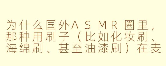 为什么国外ASMR圈里,那种用刷子(比如化妆刷、海绵刷、甚至油漆刷)在麦克风上摩擦和扫动的视频会特别火,甚至比一些“软声耳语”更受欢迎?