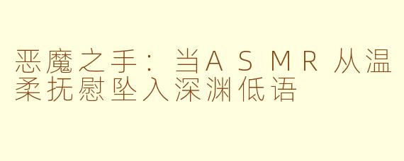 恶魔之手:当ASMR从温柔抚慰坠入深渊低语