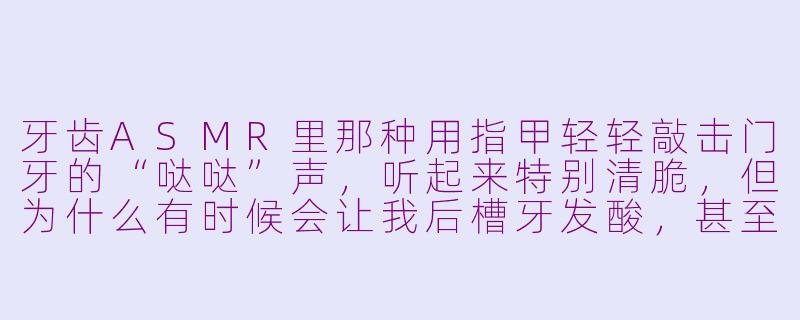 牙齿ASMR里那种用指甲轻轻敲击门牙的“哒哒”声,听起来特别清脆,但为什么有时候会让我后槽牙发酸,甚至起鸡皮疙瘩?-牙齿asmr