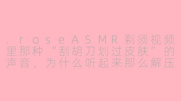 .roseASMR剃须视频里那种“刮胡刀划过皮肤”的声音,为什么听起来那么解压?-rose asmr剃须