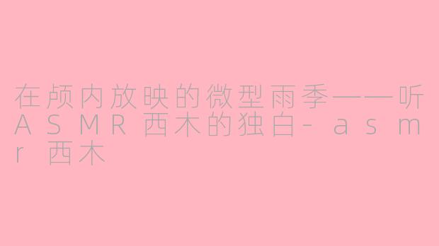 在颅内放映的微型雨季——听ASMR西木的独白-asmr西木