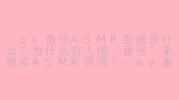 .av番号ASMR到底是什么?为什么有人用“番号”来搜索ASMR资源?-av番号 asmr