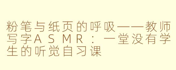 粉笔与纸页的呼吸——教师写字ASMR：一堂没有学生的听觉自习课