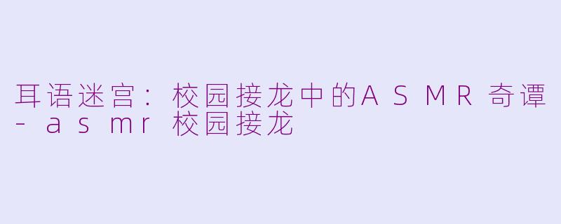 耳语迷宫:校园接龙中的ASMR奇谭-asmr校园接龙