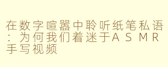 在数字喧嚣中聆听纸笔私语:为何我们着迷于ASMR手写视频