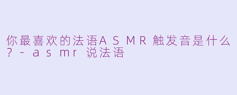 你最喜欢的法语ASMR触发音是什么？-asmr说法语