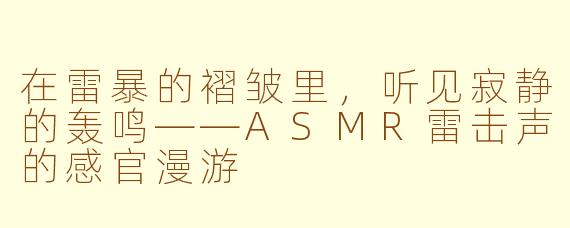 在雷暴的褶皱里,听见寂静的轰鸣——ASMR雷击声的感官漫游