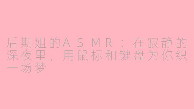 后期姐的ASMR:在寂静的深夜里,用鼠标和键盘为你织一场梦