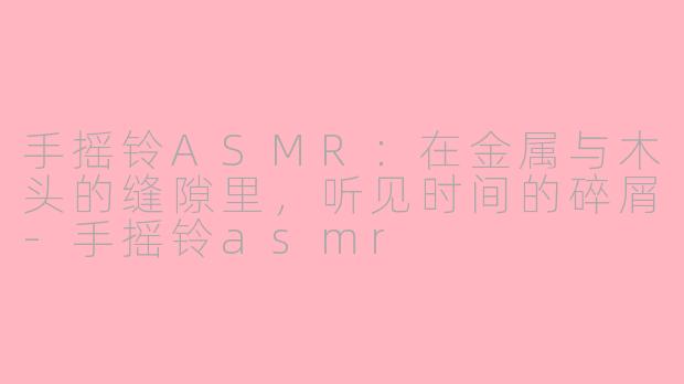 手摇铃ASMR:在金属与木头的缝隙里,听见时间的碎屑-手摇铃asmr