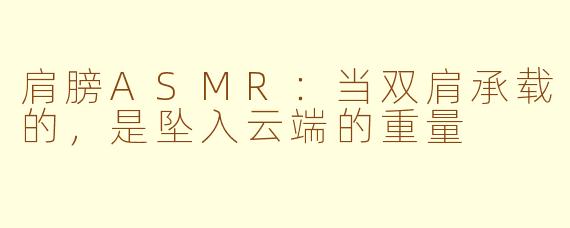 肩膀ASMR:当双肩承载的,是坠入云端的重量