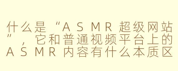 什么是“ASMR超级网站”，它和普通视频平台上的ASMR内容有什么本质区别？