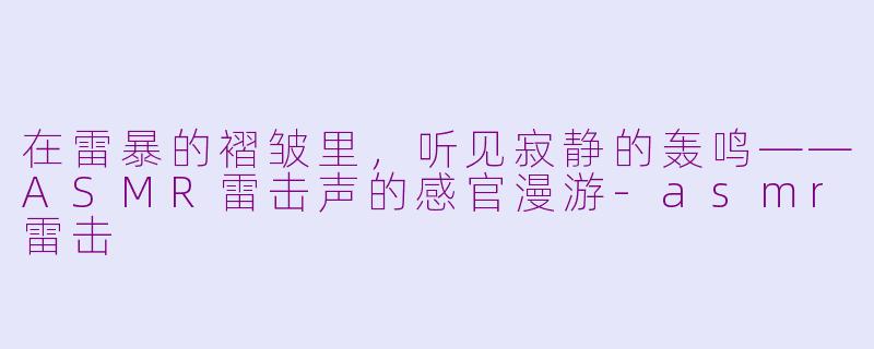 在雷暴的褶皱里,听见寂静的轰鸣——ASMR雷击声的感官漫游-asmr雷击
