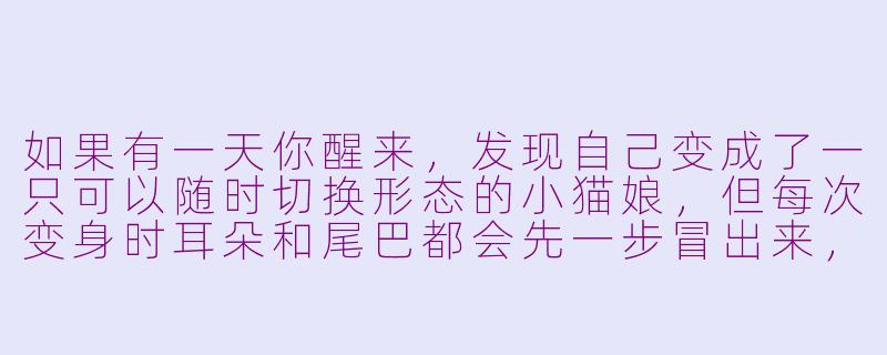 如果有一天你醒来,发现自己变成了一只可以随时切换形态的小猫娘,但每次变身时耳朵和尾巴都会先一步冒出来,你会怎么用这个能力来制造一场最温柔的ASMR体验?-变身的asmr