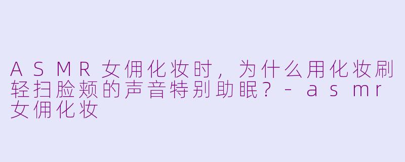 ASMR女佣化妆时，为什么用化妆刷轻扫脸颊的声音特别助眠？-asmr女佣化妆