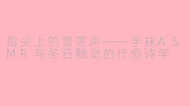 指尖上的雪落声——手袜ASMR与冬日触觉的疗愈诗学