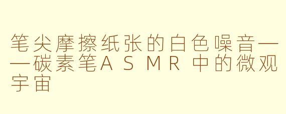 笔尖摩擦纸张的白色噪音——碳素笔ASMR中的微观宇宙