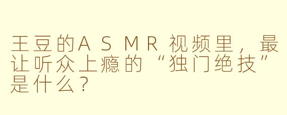 王豆的ASMR视频里，最让听众上瘾的“独门绝技”是什么？