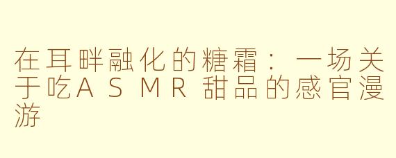 在耳畔融化的糖霜:一场关于吃ASMR甜品的感官漫游