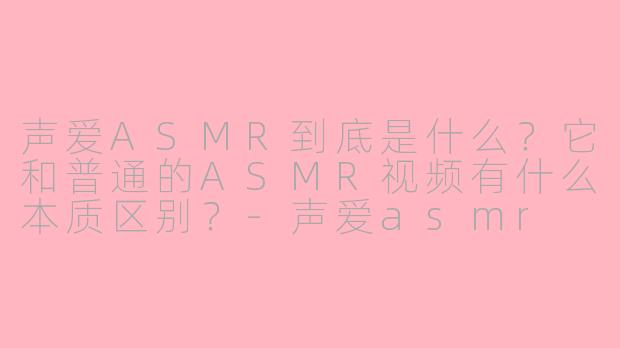 声爱ASMR到底是什么?它和普通的ASMR视频有什么本质区别?-声爱asmr