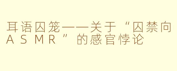 耳语囚笼——关于“囚禁向ASMR”的感官悖论