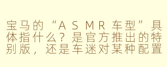 宝马的“ASMR车型”具体指什么?是官方推出的特别版,还是车迷对某种配置的戏称?