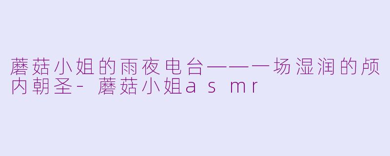 蘑菇小姐的雨夜电台——一场湿润的颅内朝圣-蘑菇小姐asmr