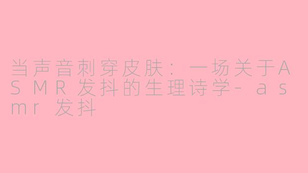 当声音刺穿皮肤:一场关于ASMR发抖的生理诗学-asmr发抖