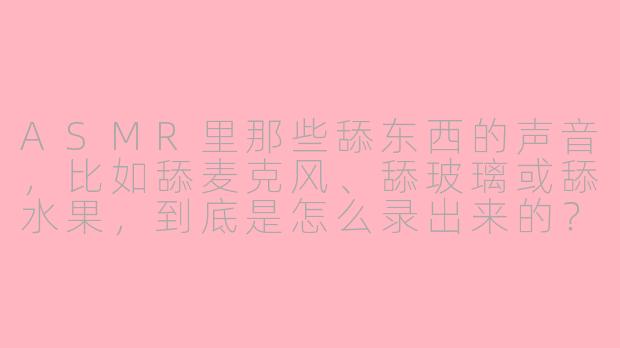 ASMR里那些舔东西的声音,比如舔麦克风、舔玻璃或舔水果,到底是怎么录出来的?为什么听起来那么“立体”又让人头皮发麻?