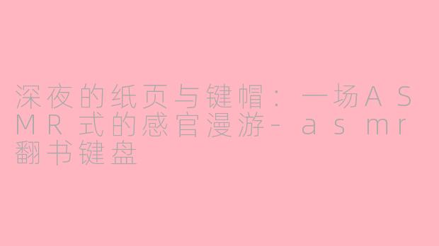 深夜的纸页与键帽:一场ASMR式的感官漫游-asmr翻书键盘