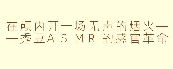 在颅内开一场无声的烟火——秀豆ASMR的感官革命