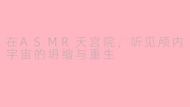 在ASMR天宫院，听见颅内宇宙的坍缩与重生