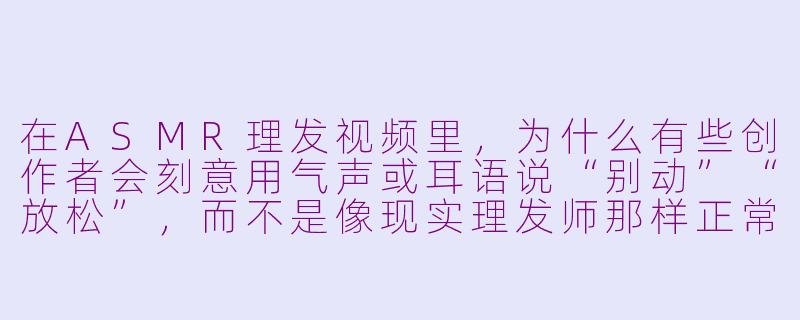 在ASMR理发视频里,为什么有些创作者会刻意用气声或耳语说“别动”“放松”,而不是像现实理发师那样正常说话?-asmr理发 人声