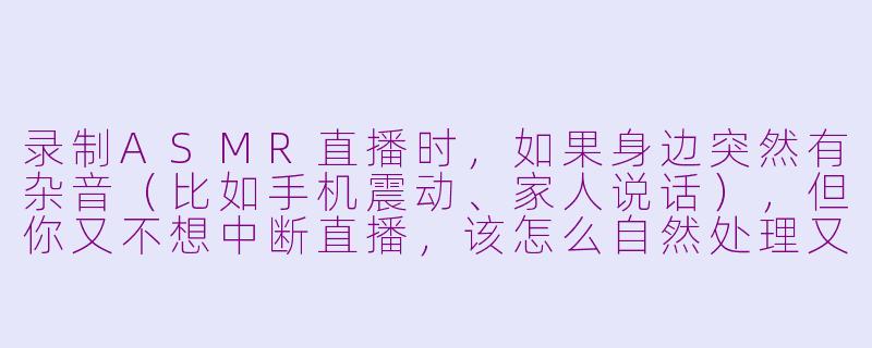 录制ASMR直播时，如果身边突然有杂音（比如手机震动、家人说话），但你又不想中断直播，该怎么自然处理又不破坏氛围？-录制asmr直播