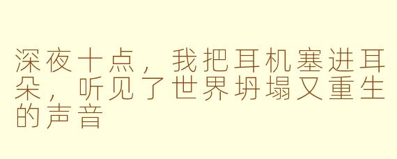 深夜十点,我把耳机塞进耳朵,听见了世界坍塌又重生的声音